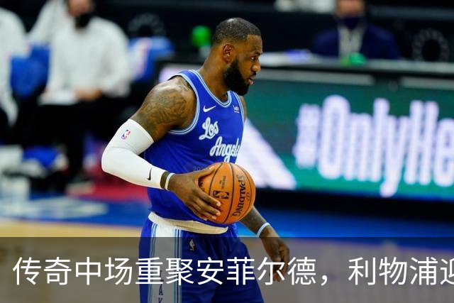 传奇中场重聚安菲尔德，利物浦迎战切尔西